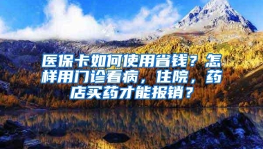 医保卡如何使用省钱？怎样用门诊看病，住院，药店买药才能报销？