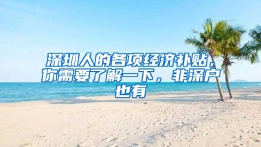 深圳人的各项经济补贴，你需要了解一下，非深户也有