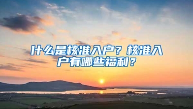 什么是核准入户？核准入户有哪些福利？