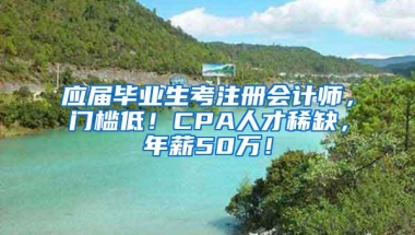 应届毕业生考注册会计师，门槛低！CPA人才稀缺，年薪50万！