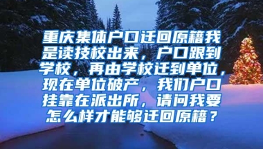 重庆集体户口迁回原籍我是读技校出来，户口跟到学校，再由学校迁到单位，现在单位破产，我们户口挂靠在派出所，请问我要怎么样才能够迁回原籍？