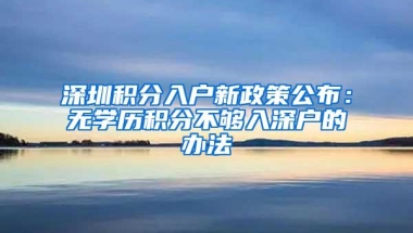 深圳积分入户新政策公布：无学历积分不够入深户的办法