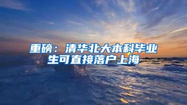 重磅：清华北大本科毕业生可直接落户上海