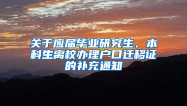 关于应届毕业研究生、本科生离校办理户口迁移证的补充通知