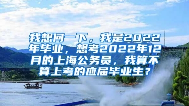我想问一下，我是2022年毕业，想考2022年12月的上海公务员，我算不算上考的应届毕业生？
