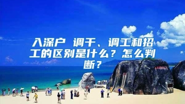 入深户 调干、调工和招工的区别是什么？怎么判断？