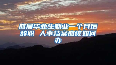 应届毕业生就业一个月后辞职 人事档案应该如何办