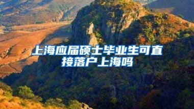 上海应届硕士毕业生可直接落户上海吗