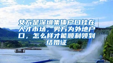 女方是深圳集体户口挂在人才市场，男方为外地户口，怎么样才能顺利领到结婚证