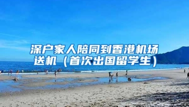 深户家人陪同到香港机场送机（首次出国留学生）