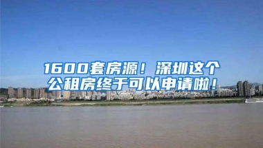 1600套房源！深圳这个公租房终于可以申请啦！