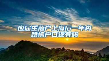 应届生落户上海后一年内跳槽户口还有吗