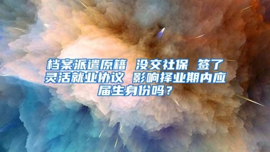 档案派遣原籍 没交社保 签了灵活就业协议 影响择业期内应届生身份吗？