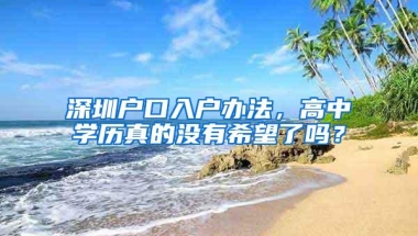 深圳户口入户办法，高中学历真的没有希望了吗？