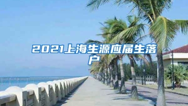2021上海生源应届生落户