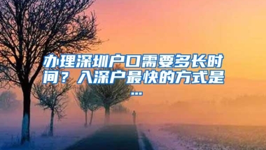 办理深圳户口需要多长时间？入深户最快的方式是…