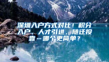 深圳入户方式对比！积分入户、人才引进、随迁投靠…哪个更简单？