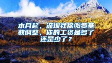 本月起，深圳社保缴费基数调整，你的工资是多了还是少了？