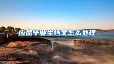 应届毕业生档案怎么处理