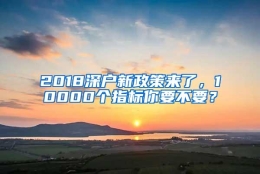 2018深户新政策来了，10000个指标你要不要？