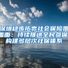 深圳稳步拓宽社会保险覆盖面：持续推进全民参保，构建多层次社保体系