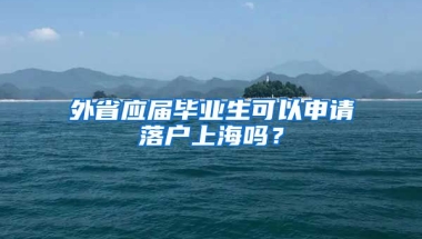 外省应届毕业生可以申请落户上海吗？