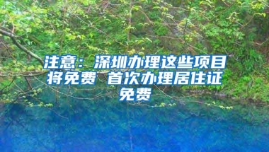 注意：深圳办理这些项目将免费 首次办理居住证免费