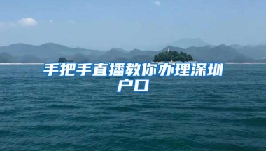 手把手直播教你办理深圳户口