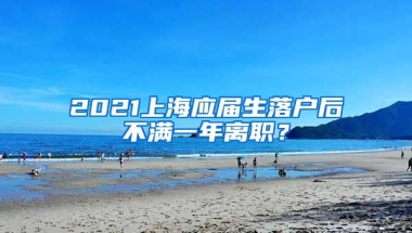 2021上海应届生落户后不满一年离职？