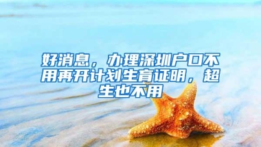 好消息，办理深圳户口不用再开计划生育证明，超生也不用