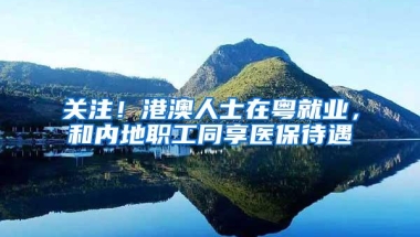 关注！港澳人士在粤就业，和内地职工同享医保待遇