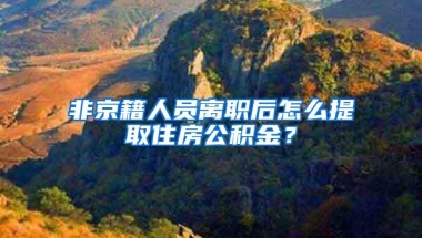 非京籍人员离职后怎么提取住房公积金？