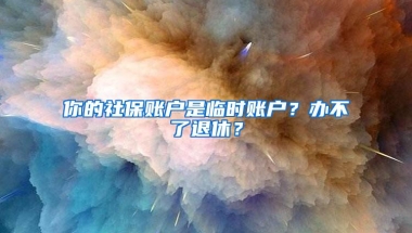 你的社保账户是临时账户？办不了退休？