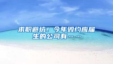 求职避坑！今年毁约应届生的公司有……