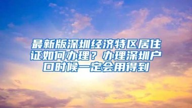 最新版深圳经济特区居住证如何办理？办理深圳户口时候一定会用得到