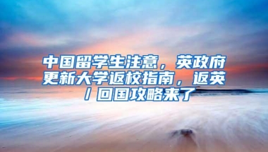 中国留学生注意，英政府更新大学返校指南，返英／回国攻略来了