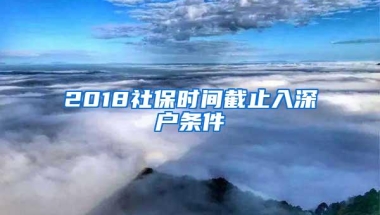2018社保时间截止入深户条件
