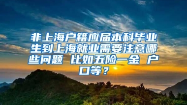 非上海户籍应届本科毕业生到上海就业需要注意哪些问题 比如五险一金 户口等？