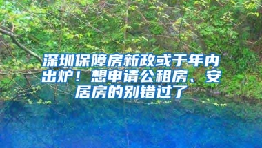 深圳保障房新政或于年内出炉！想申请公租房、安居房的别错过了
