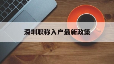深圳职称入户最新政策(深圳职称入户最新政策出台)