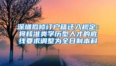 深圳拟修订户籍迁入规定：将核准类学历型人才的底线要求调整为全日制本科