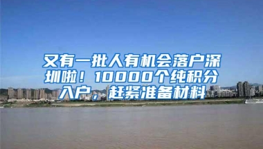 又有一批人有机会落户深圳啦！10000个纯积分入户，赶紧准备材料