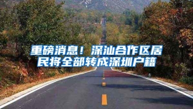 重磅消息！深汕合作区居民将全部转成深圳户籍
