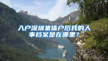 入户深圳集体户后我的人事档案是在哪里？