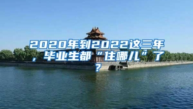 2020年到2022这三年，毕业生都“住哪儿”了？