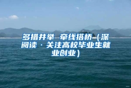 多措并举 牵线搭桥（深阅读·关注高校毕业生就业创业）