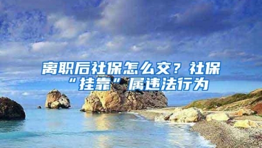 离职后社保怎么交？社保“挂靠”属违法行为