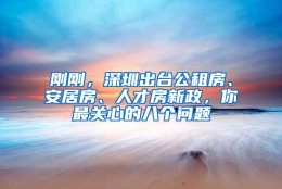 刚刚，深圳出台公租房、安居房、人才房新政，你最关心的八个问题
