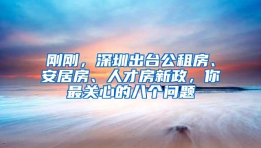 刚刚，深圳出台公租房、安居房、人才房新政，你最关心的八个问题