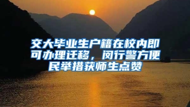 交大毕业生户籍在校内即可办理迁移，闵行警方便民举措获师生点赞